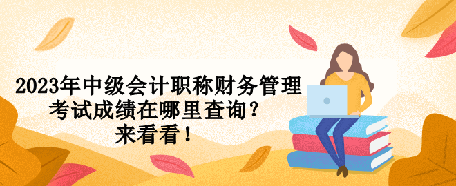 2023年中級會計(jì)職稱財(cái)務(wù)管理考試成績在哪里查詢？來看看！