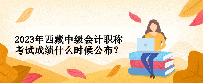 2023年西藏中級會計職稱考試成績什么時候公布？