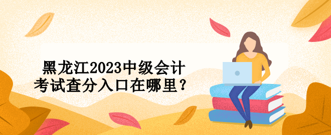 黑龍江2023中級會計考試查分入口在哪里？ 