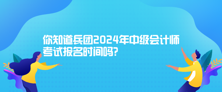 你知道兵團(tuán)2024年中級(jí)會(huì)計(jì)師考試報(bào)名時(shí)間嗎？