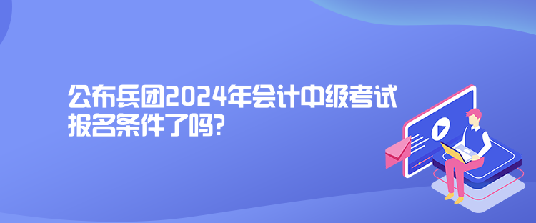 公布兵團(tuán)2024年會(huì)計(jì)中級(jí)考試報(bào)名條件了嗎？