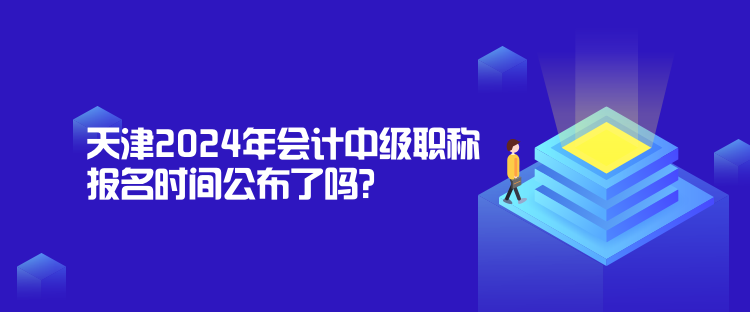 天津2024年會(huì)計(jì)中級(jí)職稱報(bào)名時(shí)間公布了嗎？