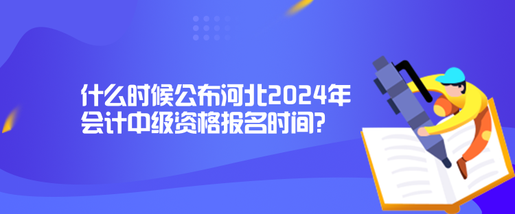 什么時候公布河北2024年會計中級資格報名時間？