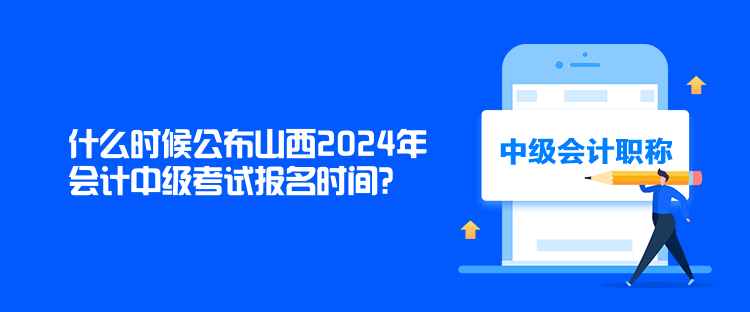 什么時(shí)候公布山西2024年會(huì)計(jì)中級(jí)考試報(bào)名時(shí)間？