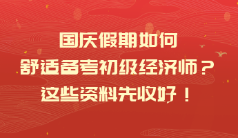 國慶假期如何舒適備考初級經(jīng)濟(jì)師？這些資料先收好！