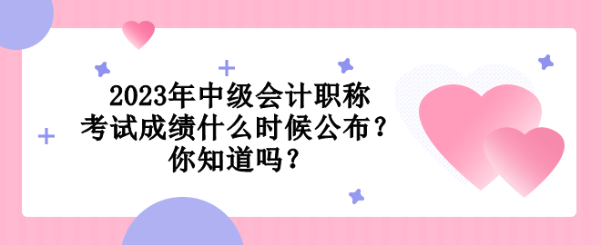 2023年中級(jí)會(huì)計(jì)職稱考試成績(jī)什么時(shí)候公布？你知道嗎？