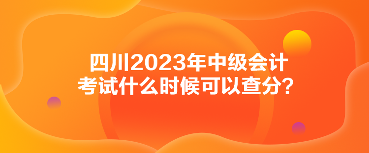 四川2023年中級會計考試什么時候可以查分？