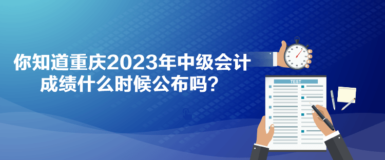 你知道重慶2023年中級(jí)會(huì)計(jì)成績(jī)什么時(shí)候公布嗎？