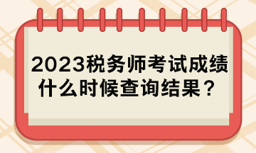 2023稅務(wù)師考試成績(jī)什么時(shí)候查詢結(jié)果？