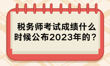 稅務(wù)師考試成績什么時候公布2023年的？