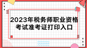 2023年稅務師職業(yè)資格考試準考證打印入口