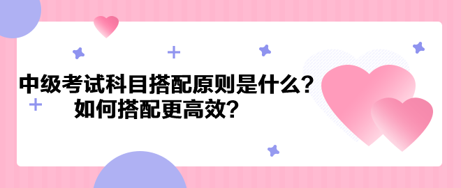 中級會計考試科目搭配原則是什么？如何搭配更高效？