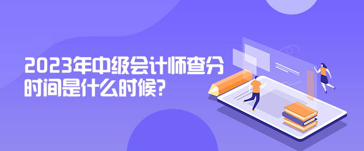 2023年中級會計師查分時間是什么時候？