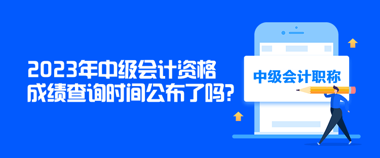 2023年中級會計資格成績查詢時間公布了嗎？