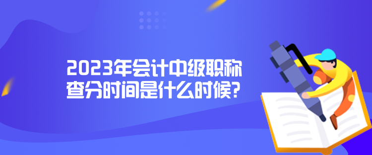 2023年會計中級職稱查分時間是什么時候？