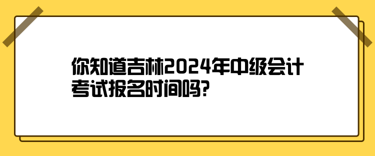 你知道吉林2024年中級會(huì)計(jì)考試報(bào)名時(shí)間嗎？