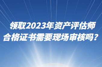 領(lǐng)取2023年資產(chǎn)評(píng)估師合格證書需要現(xiàn)場審核嗎？