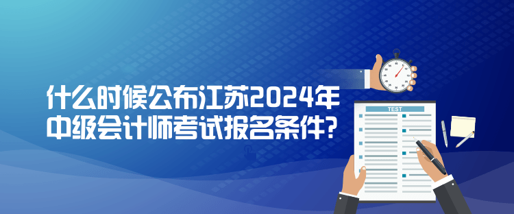 什么時候公布江蘇2024年中級會計師考試報名條件？