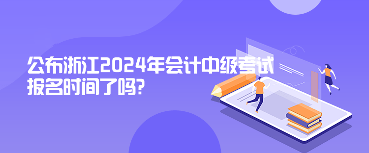 公布浙江2024年會計中級考試報名時間了嗎？