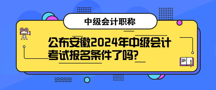 公布安徽2024年中級會計考試報名條件了嗎？