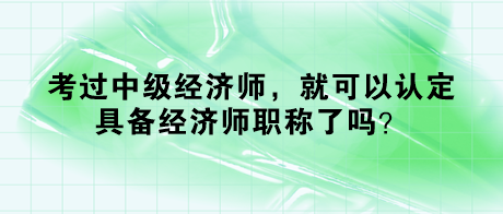 考過中級經(jīng)濟師，就可以認定具備經(jīng)濟師職稱了嗎？