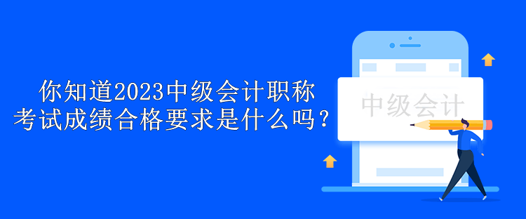 你知道2023中級會計職稱考試成績合格要求是什么嗎？