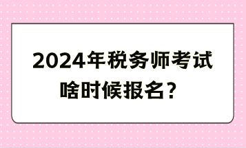 2024年稅務(wù)師考試啥時候報名？