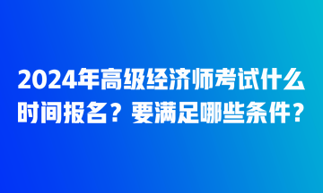 2024年高級經濟師考試什么時間報名？要滿足哪些條件？