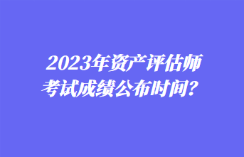 2023年資產(chǎn)評(píng)估師考試成績(jī)公布時(shí)間？1