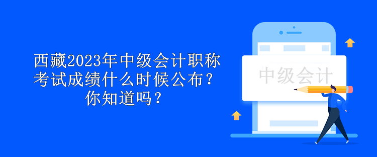 西藏2023年中級(jí)會(huì)計(jì)職稱考試成績(jī)什么時(shí)候公布？你知道嗎？