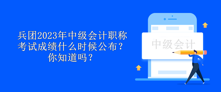 兵團(tuán)2023年中級(jí)會(huì)計(jì)職稱考試成績(jī)什么時(shí)候公布？你知道嗎？