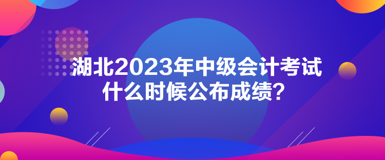 湖北2023年中級會計考試什么時候公布成績？