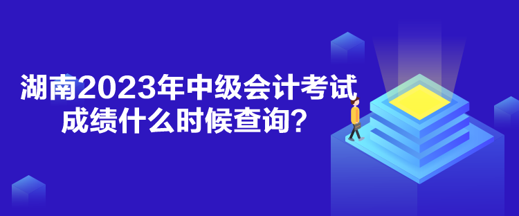 湖南2023年中級會計考試成績什么時候查詢？