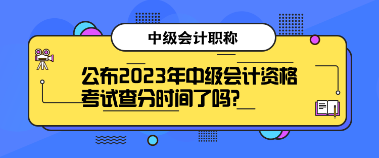 公布2023年中級(jí)會(huì)計(jì)資格考試查分時(shí)間了嗎？