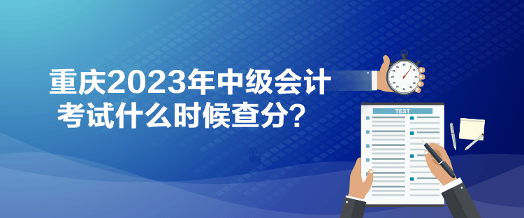 重慶2023年中級會計考試什么時候查分？