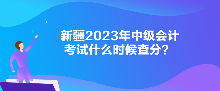 新疆2023年中級(jí)會(huì)計(jì)考試什么時(shí)候查分？