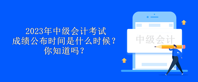 2023年中級(jí)會(huì)計(jì)考試成績公布時(shí)間是什么時(shí)候？你知道嗎？