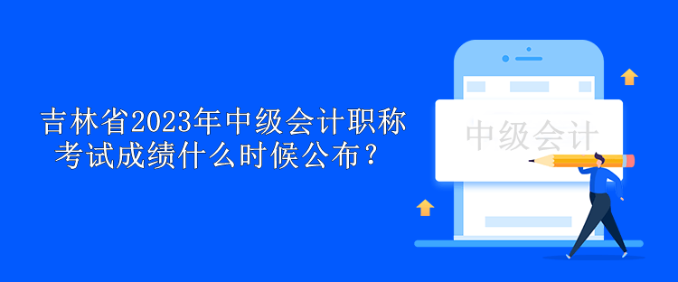 吉林省2023年中級(jí)會(huì)計(jì)職稱考試成績什么時(shí)候公布？