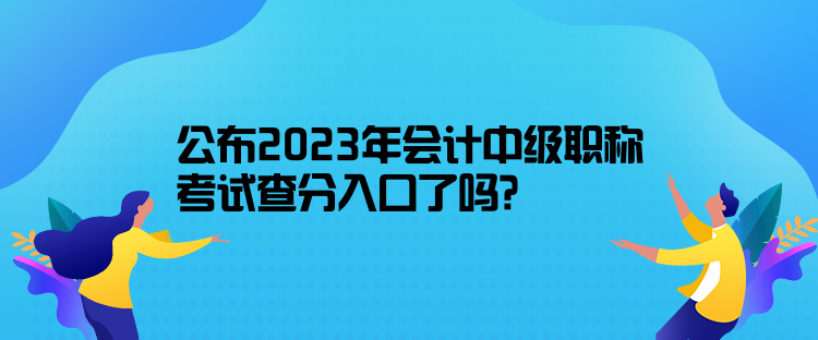 公布2023年會計中級職稱考試查分入口了嗎？