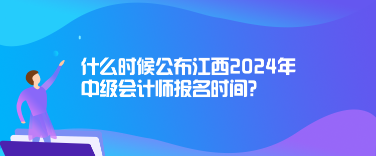 什么時候公布江西2024年中級會計師報名時間？