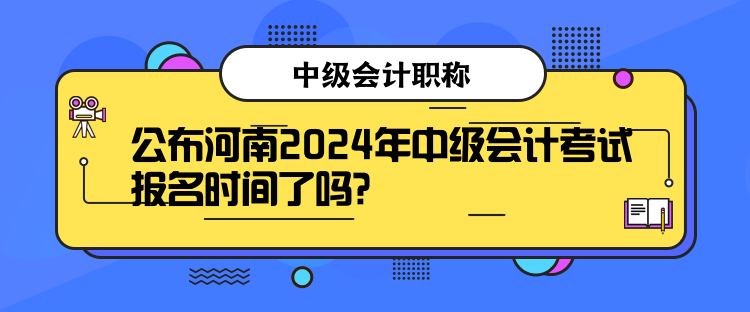 公布河南2024年中級(jí)會(huì)計(jì)考試報(bào)名時(shí)間了嗎？