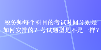 稅務(wù)師每個(gè)科目的考試時(shí)間分別是如何安排的？考試題型是不是一樣？