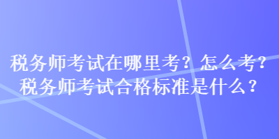 稅務(wù)師考試在哪里考？怎么考？稅務(wù)師考試合格標(biāo)準(zhǔn)是什么？