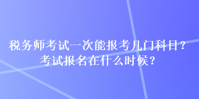 稅務(wù)師考試一次能報(bào)考幾門科目？考試報(bào)名在什么時(shí)候？