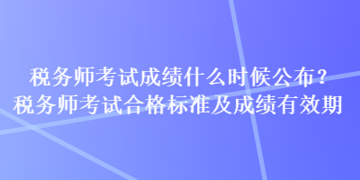 稅務(wù)師考試成績(jī)什么時(shí)候公布？稅務(wù)師考試合格標(biāo)準(zhǔn)及成績(jī)有效期