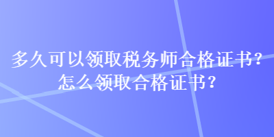 多久可以領(lǐng)取稅務(wù)師合格證書？怎么領(lǐng)取合格證書？