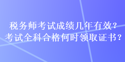 稅務(wù)師考試成績幾年有效？考試全科合格何時領(lǐng)取證書？