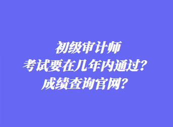 初級(jí)審計(jì)師考試要在幾年內(nèi)通過(guò)？成績(jī)查詢(xún)官網(wǎng)？