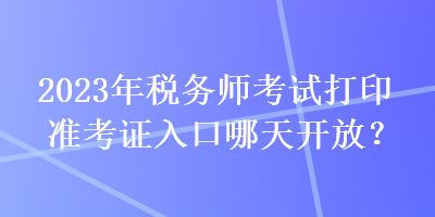 2023年稅務(wù)師考試打印準(zhǔn)考證入口哪天開放？