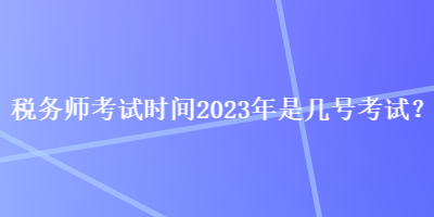 稅務師考試時間2023年是幾號考試？